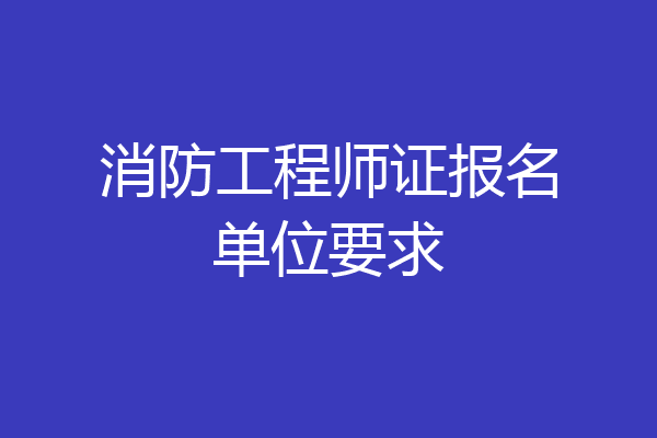 消防工程师证报名单位要求