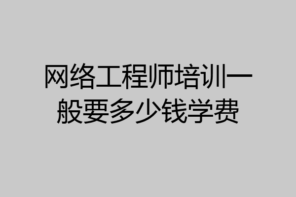 网络工程师培训一般要多少钱学费