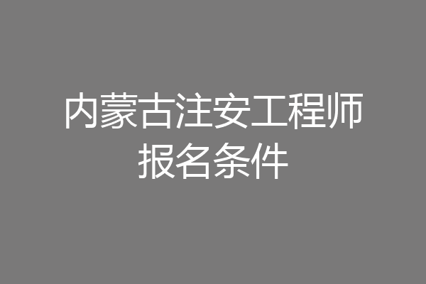 内蒙古注安工程师报名条件