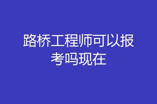 路桥工程师可以报考吗现在