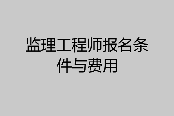 监理工程师报名条件与费用