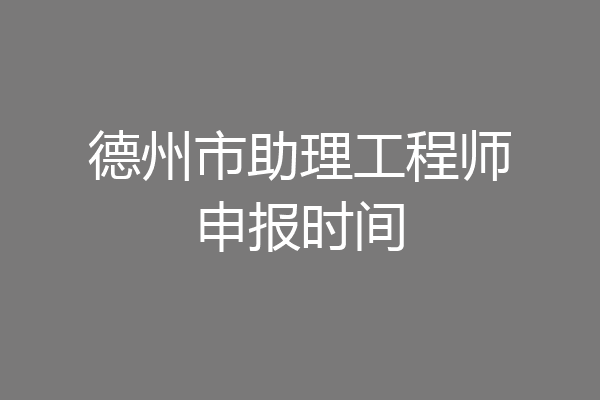 德州市助理工程师申报时间
