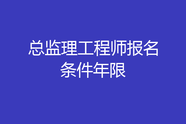 总监理工程师报名条件年限