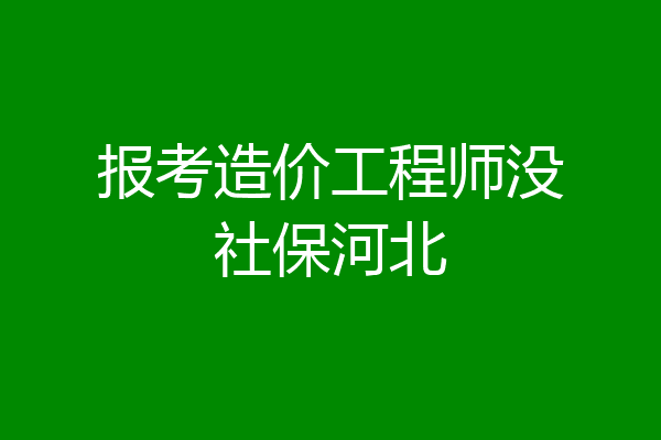报考造价工程师没社保河北