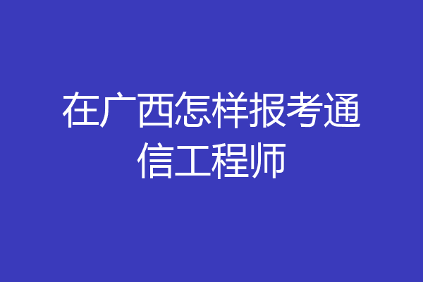 在广西怎样报考通信工程师
