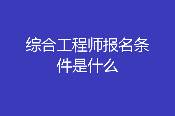 综合工程师报名条件是什么