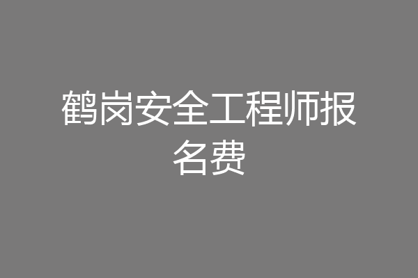 鹤岗安全工程师报名费