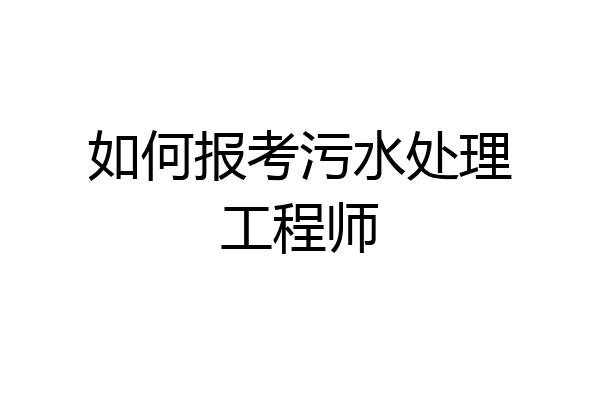 如何报考污水处理工程师