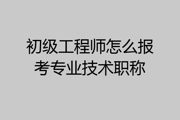 初级工程师怎么报考专业技术职称