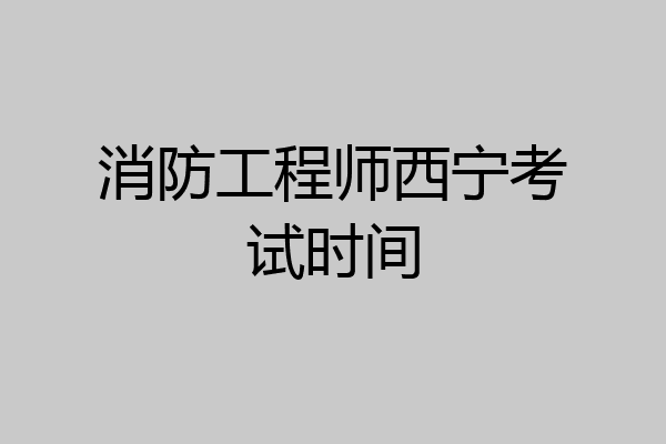 消防工程师西宁考试时间