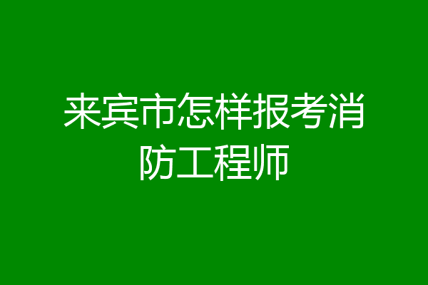 来宾市怎样报考消防工程师