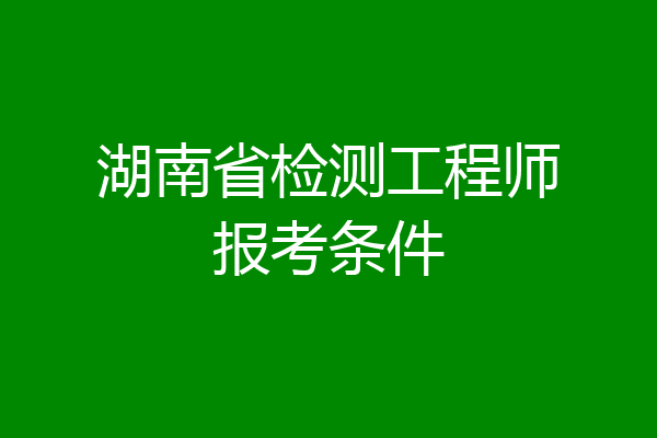 湖南省检测工程师报考条件