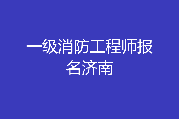 一级消防工程师报名济南