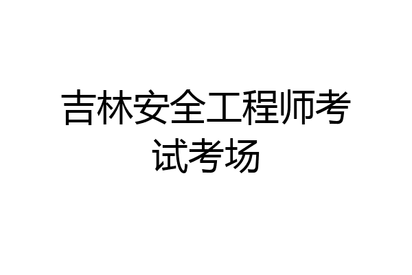 吉林安全工程师考试考场