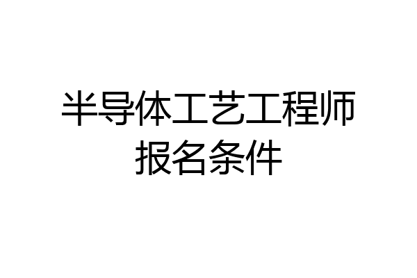 半导体工艺工程师报名条件