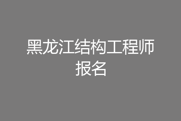 黑龙江结构工程师报名