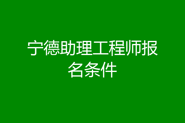 宁德助理工程师报名条件