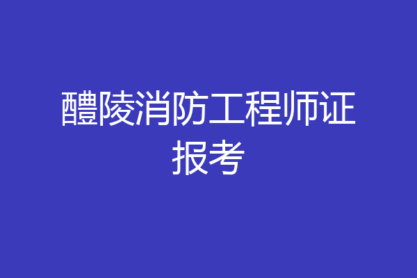 醴陵消防工程师证报考