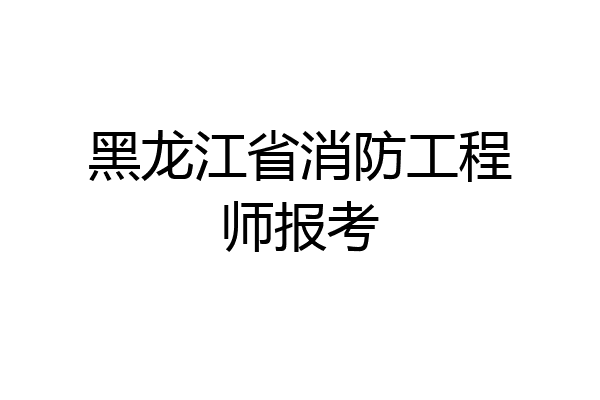 黑龙江省消防工程师报考
