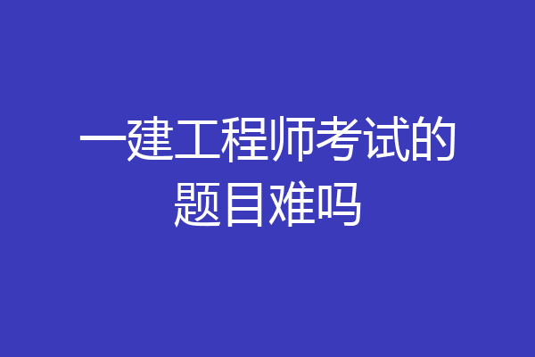 一建工程师考试的题目难吗