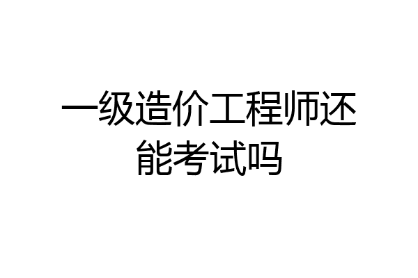 一级造价工程师还能考试吗