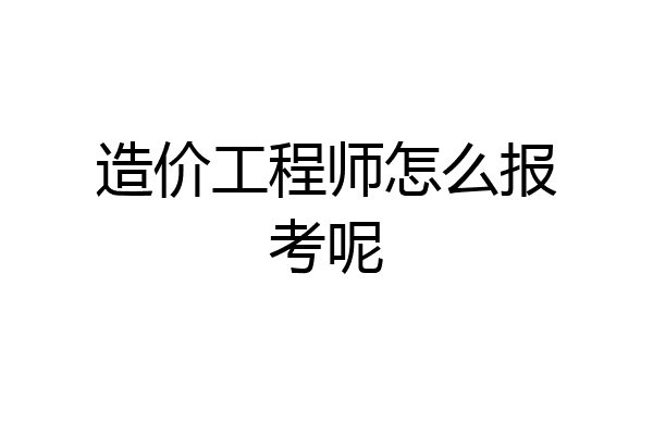 造价工程师怎么报考呢
