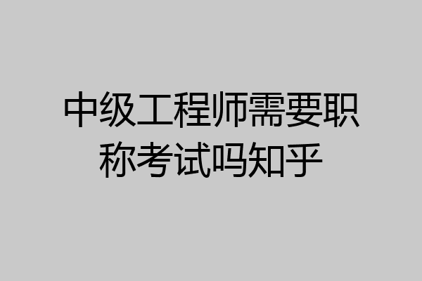 中级工程师需要职称考试吗知乎
