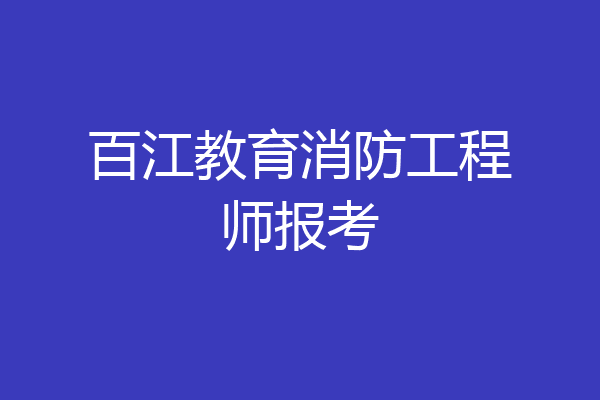 百江教育消防工程师报考