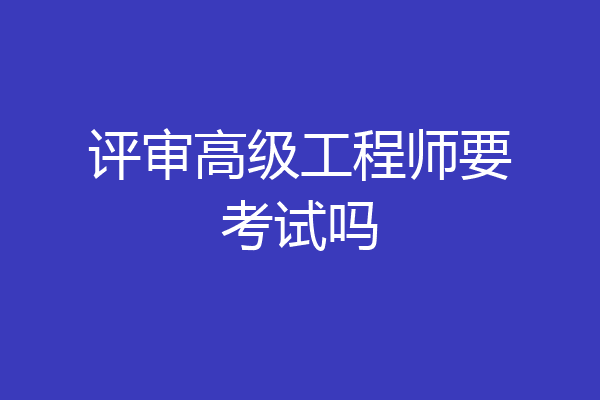 评审高级工程师要考试吗
