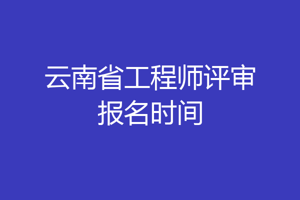 云南省工程师评审报名时间