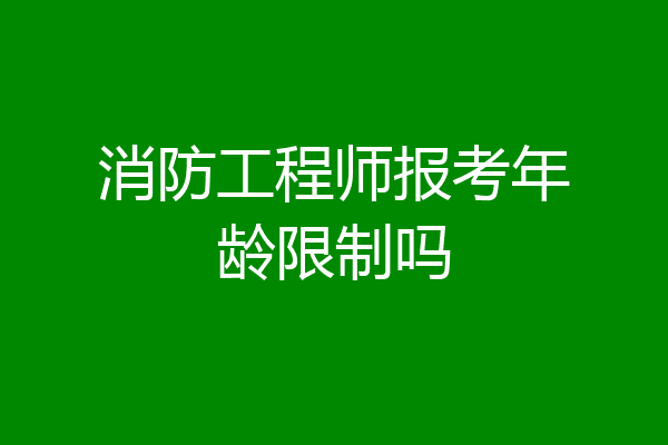 消防工程师报考年龄限制吗