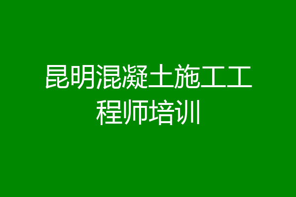 昆明混凝土施工工程师培训