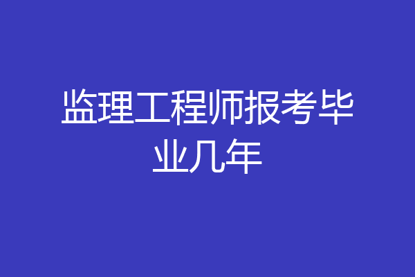 监理工程师报考毕业几年