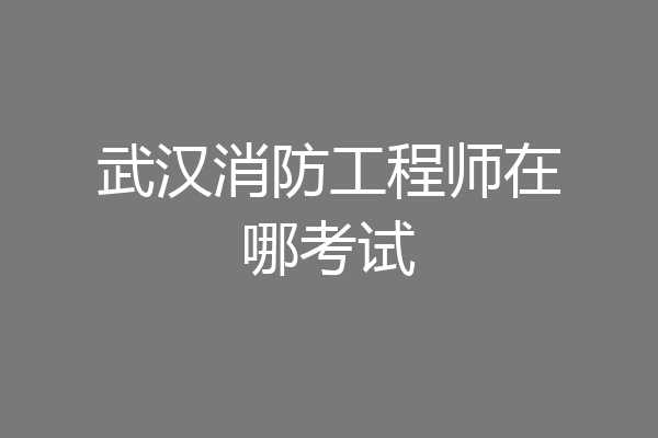 武汉消防工程师在哪考试