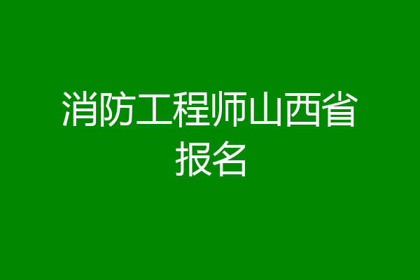 消防工程师山西省报名