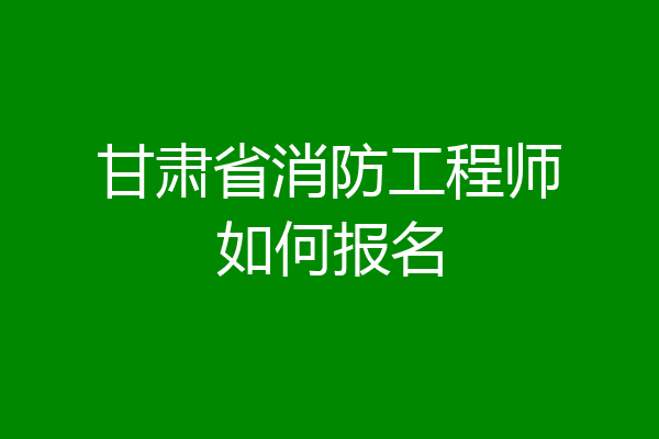 甘肃省消防工程师如何报名