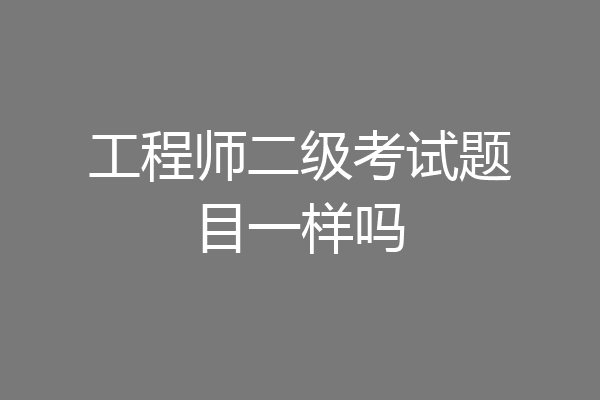工程师二级考试题目一样吗