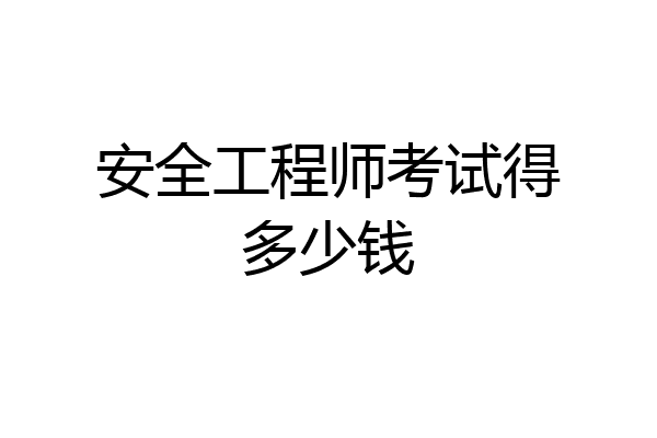 安全工程师考试得多少钱