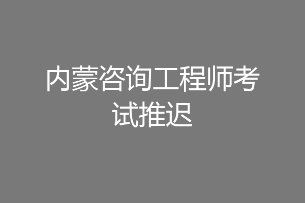 内蒙咨询工程师考试推迟