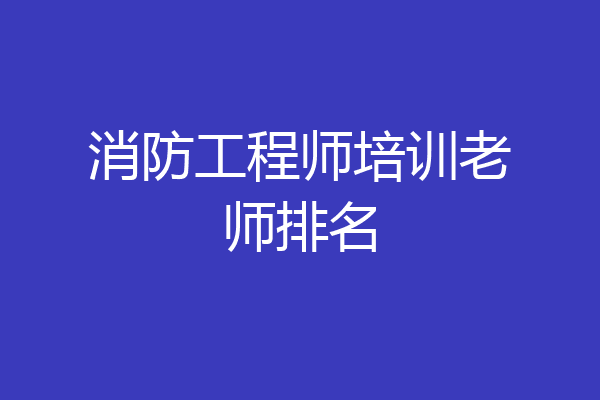 消防工程师培训老师排名