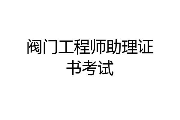 阀门工程师助理证书考试