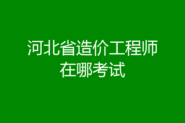 河北省造价工程师在哪考试