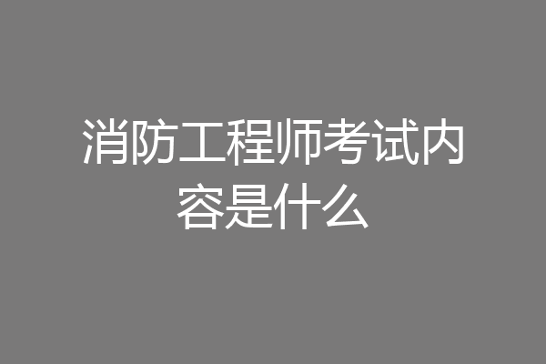 消防工程师考试内容是什么
