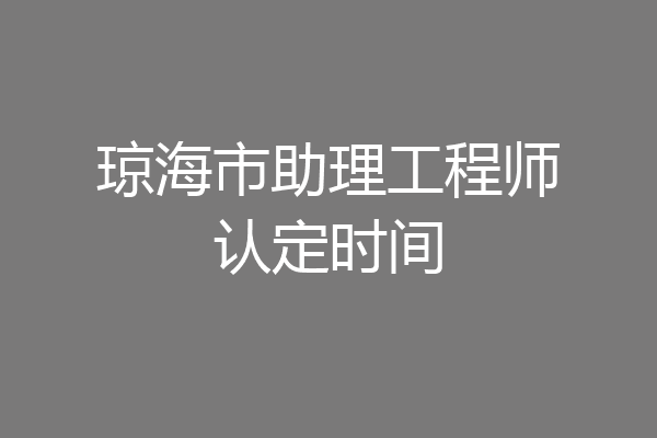 琼海市助理工程师认定时间