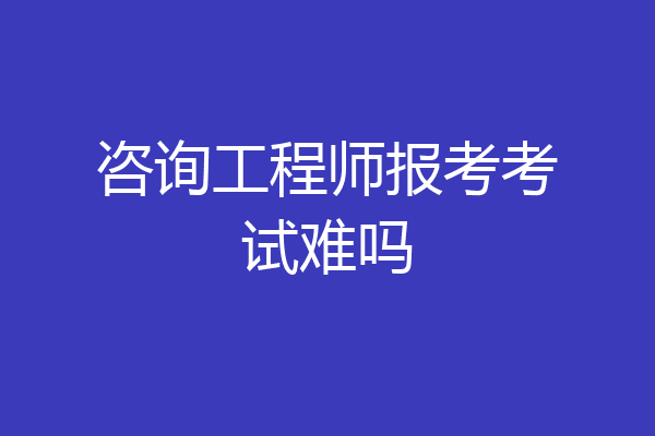 咨询工程师报考考试难吗