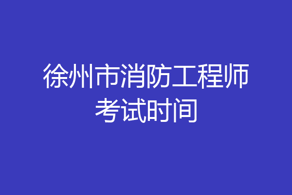 徐州市消防工程师考试时间