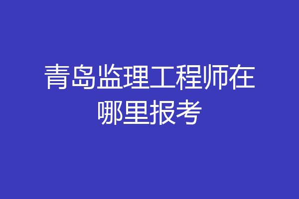 青岛监理工程师在哪里报考