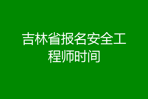 吉林省报名安全工程师时间