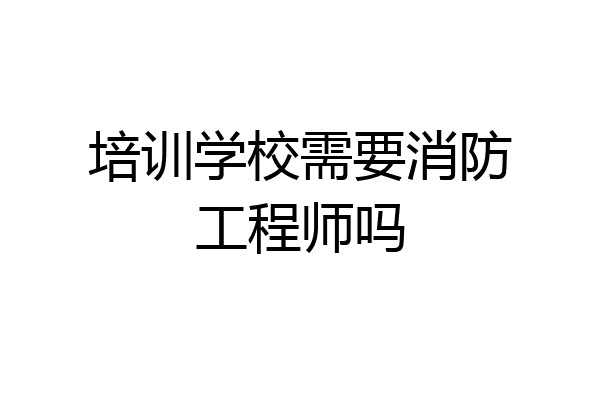 培训学校需要消防工程师吗