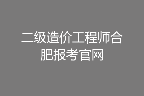 二级造价工程师合肥报考官网